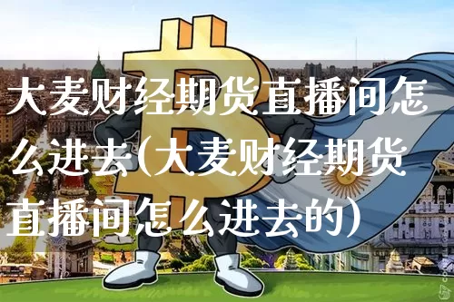 大麦财经期货直播间怎么进去(大麦财经期货直播间怎么进去的)_https://www.lclxwz.com_大商所_第1张