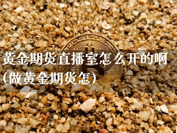 黄金期货直播室怎么开的啊(做黄金期货怎)_https://www.lclxwz.com_中金所_第1张