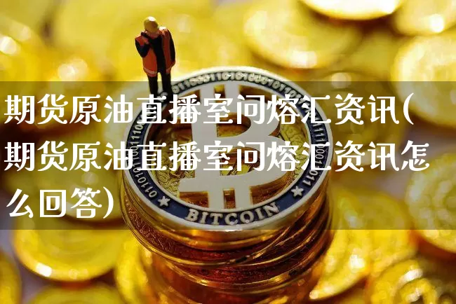 期货原油直播室问熔汇资讯(期货原油直播室问熔汇资讯怎么回答)_https://www.lclxwz.com_郑商所_第1张