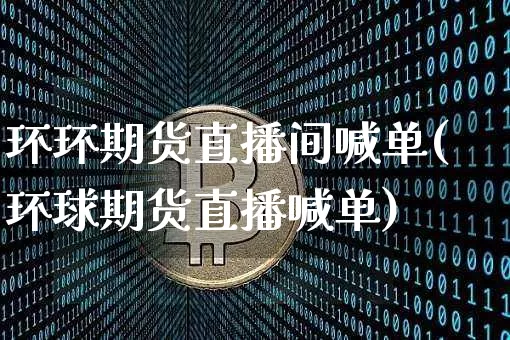 环环期货直播间喊单(环球期货直播喊单)_https://www.lclxwz.com_上期所_第1张