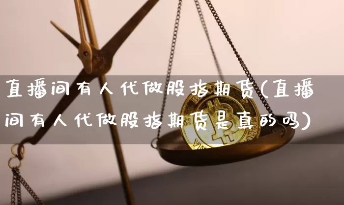 直播间有人代做股指期货(直播间有人代做股指期货是真的吗)_https://www.lclxwz.com_郑商所_第1张