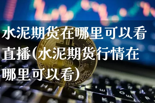 水泥期货在哪里可以看直播(水泥期货行情在哪里可以看)_https://www.lclxwz.com_上期能源_第1张