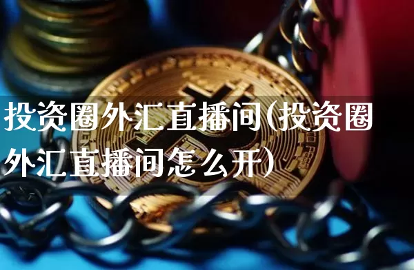 投资圈外汇直播间(投资圈外汇直播间怎么开)_https://www.lclxwz.com_上期能源_第1张
