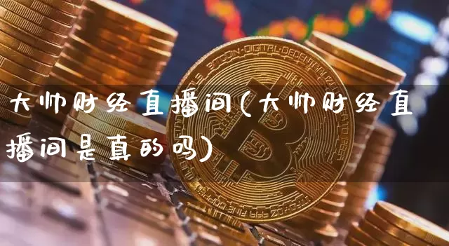 大帅财经直播间(大帅财经直播间是真的吗)_https://www.lclxwz.com_上期能源_第1张