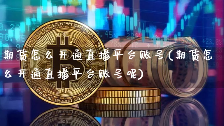 期货怎么开通直播平台账号(期货怎么开通直播平台账号呢)_https://www.lclxwz.com_郑商所_第1张