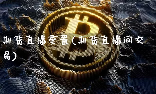 期货直播重置(期货直播间交易)_https://www.lclxwz.com_郑商所_第1张