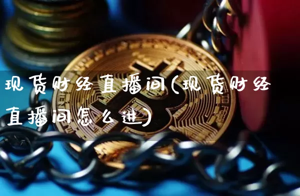 现货财经直播间(现货财经直播间怎么进)_https://www.lclxwz.com_上期能源_第1张