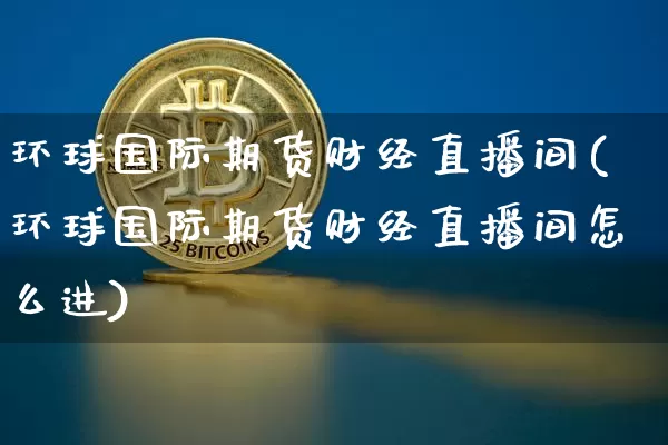 环球国际期货财经直播间(环球国际期货财经直播间怎么进)_https://www.lclxwz.com_中金所_第1张