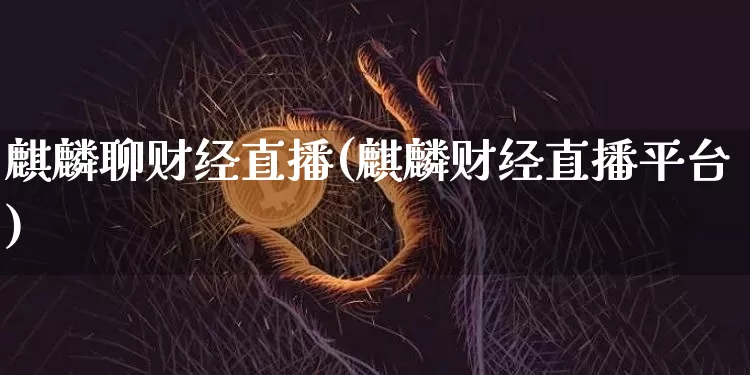 麒麟聊财经直播(麒麟财经直播平台)_https://www.lclxwz.com_大商所_第1张