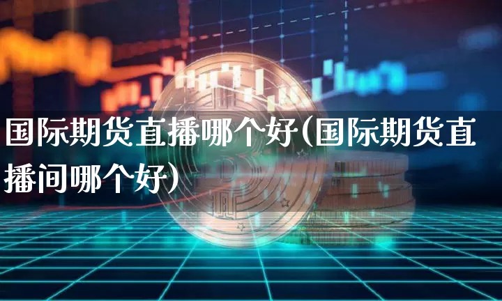 国际期货直播哪个好(国际期货直播间哪个好)_https://www.lclxwz.com_大商所_第1张