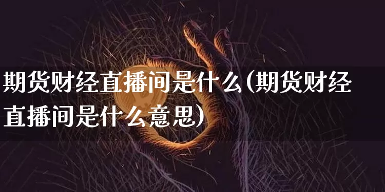 期货财经直播间是什么(期货财经直播间是什么意思)_https://www.lclxwz.com_中金所_第1张