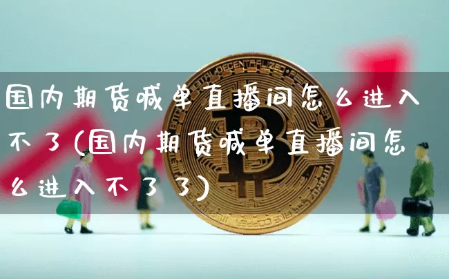 国内期货喊单直播间怎么进入不了(国内期货喊单直播间怎么进入不了了)_https://www.lclxwz.com_上期能源_第1张
