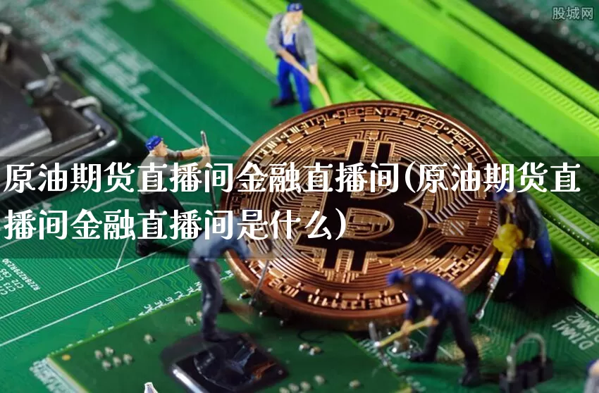原油期货直播间金融直播间(原油期货直播间金融直播间是什么)_https://www.lclxwz.com_广期所_第1张