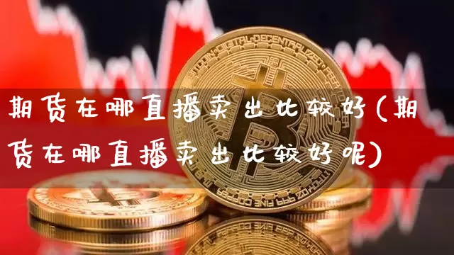期货在哪直播卖出比较好(期货在哪直播卖出比较好呢)_https://www.lclxwz.com_大商所_第1张