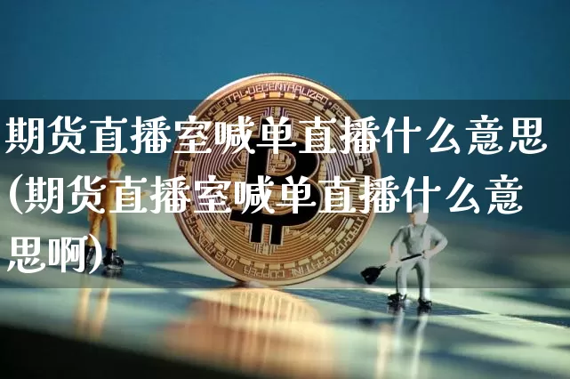 期货直播室喊单直播什么意思(期货直播室喊单直播什么意思啊)_https://www.lclxwz.com_大商所_第1张