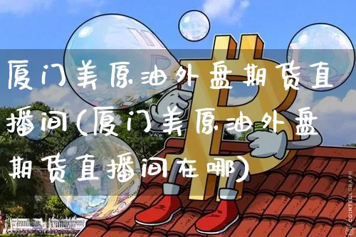 厦门美原油外盘期货直播间(厦门美原油外盘期货直播间在哪)_https://www.lclxwz.com_上期所_第1张