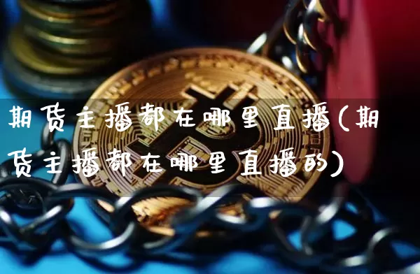 期货主播都在哪里直播(期货主播都在哪里直播的)_https://www.lclxwz.com_上期能源_第1张