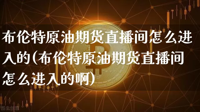 布伦特原油期货直播间怎么进入的(布伦特原油期货直播间怎么进入的啊)_https://www.lclxwz.com_大商所_第1张