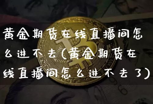 黄金期货在线直播间怎么进不去(黄金期货在线直播间怎么进不去了)_https://www.lclxwz.com_上期能源_第1张