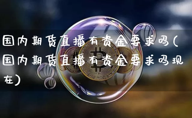 国内期货直播有资金要求吗(国内期货直播有资金要求吗现在)_https://www.lclxwz.com_广期所_第1张