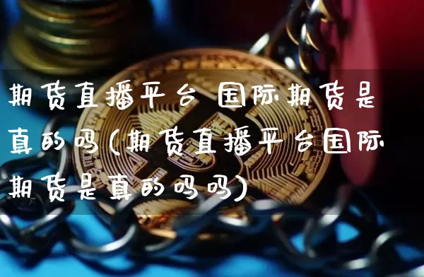 期货直播平台 国际期货是真的吗(期货直播平台国际期货是真的吗吗)_https://www.lclxwz.com_郑商所_第1张