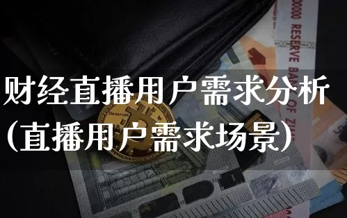 财经直播用户需求分析(直播用户需求场景)_https://www.lclxwz.com_上期能源_第1张