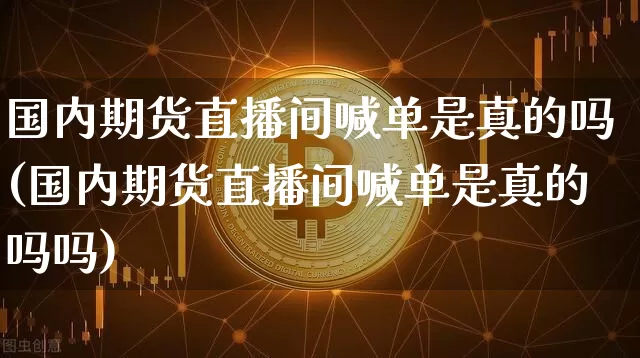 国内期货直播间喊单是真的吗(国内期货直播间喊单是真的吗吗)_https://www.lclxwz.com_郑商所_第1张