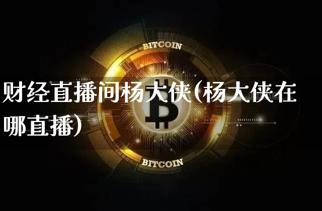 财经直播间杨大侠(杨大侠在哪直播)_https://www.lclxwz.com_大商所_第1张