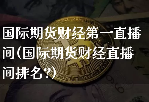 国际期货财经第一直播间(国际期货财经直播间排名?)_https://www.lclxwz.com_郑商所_第1张