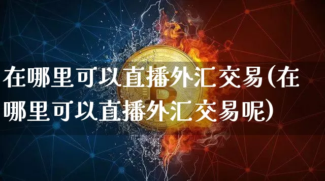 在哪里可以直播外汇交易(在哪里可以直播外汇交易呢)_https://www.lclxwz.com_上期能源_第1张