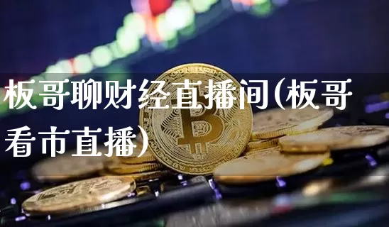 板哥聊财经直播间(板哥看市直播)_https://www.lclxwz.com_上期能源_第1张