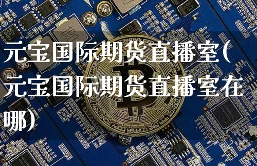 元宝国际期货直播室(元宝国际期货直播室在哪)_https://www.lclxwz.com_大商所_第1张