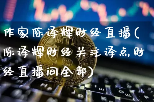作家陈译辉财经直播(陈译辉财经关注译点财经直播间全部)_https://www.lclxwz.com_上期能源_第1张