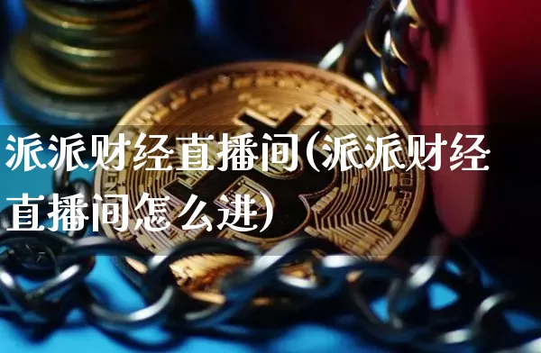 派派财经直播间(派派财经直播间怎么进)_https://www.lclxwz.com_上期能源_第1张
