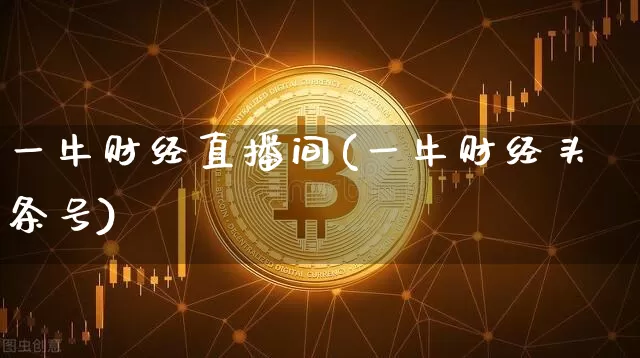 一牛财经直播间(一牛财经头条号)_https://www.lclxwz.com_上期能源_第1张