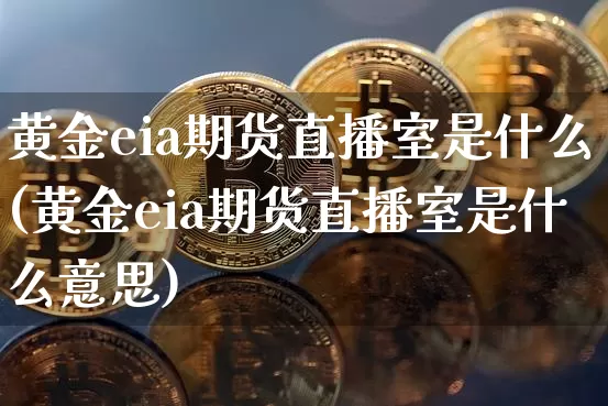 黄金eia期货直播室是什么(黄金eia期货直播室是什么意思)_https://www.lclxwz.com_郑商所_第1张