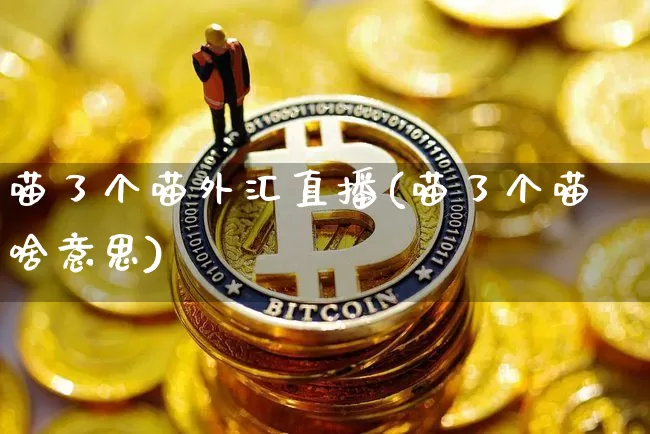 喵了个喵外汇直播(喵了个喵啥意思)_https://www.lclxwz.com_郑商所_第1张