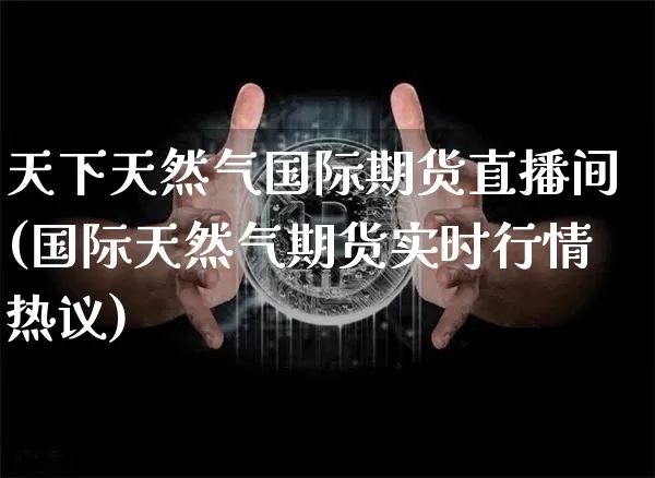 天下天然气国际期货直播间(国际天然气期货实时行情热议)_https://www.lclxwz.com_上期能源_第1张