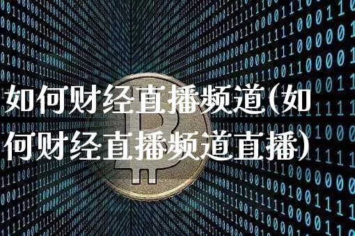 如何财经直播频道(如何财经直播频道直播)_https://www.lclxwz.com_上期所_第1张