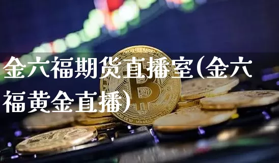 金六福期货直播室(金六福黄金直播)_https://www.lclxwz.com_广期所_第1张