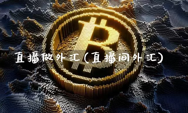 直播做外汇(直播间外汇)_https://www.lclxwz.com_大商所_第1张