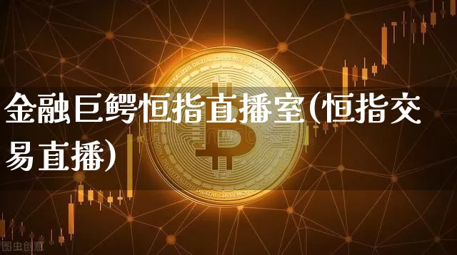 金融巨鳄恒指直播室(恒指交易直播)_https://www.lclxwz.com_上期能源_第1张