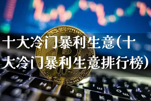 十大冷门暴利生意(十大冷门暴利生意排行榜)_https://www.lclxwz.com_上期能源_第1张