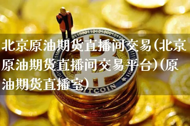 北京原油期货直播间交易(北京原油期货直播间交易平台)(原油期货直播室)_https://www.lclxwz.com_郑商所_第1张