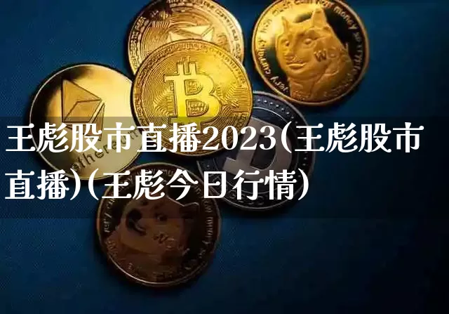 王彪股市直播2023(王彪股市直播)(王彪今日行情)_https://www.lclxwz.com_大商所_第1张