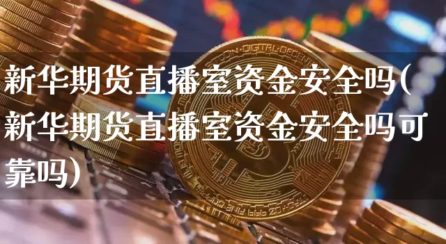 新华期货直播室资金安全吗(新华期货直播室资金安全吗可靠吗)_https://www.lclxwz.com_广期所_第1张