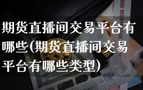 期货直播间交易平台有哪些(期货直播间交易平台有哪些类型)_https://www.lclxwz.com_上期能源_第1张
