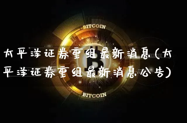 太平洋证券重组最新消息(太平洋证券重组最新消息公告)_https://www.lclxwz.com_上期所_第1张