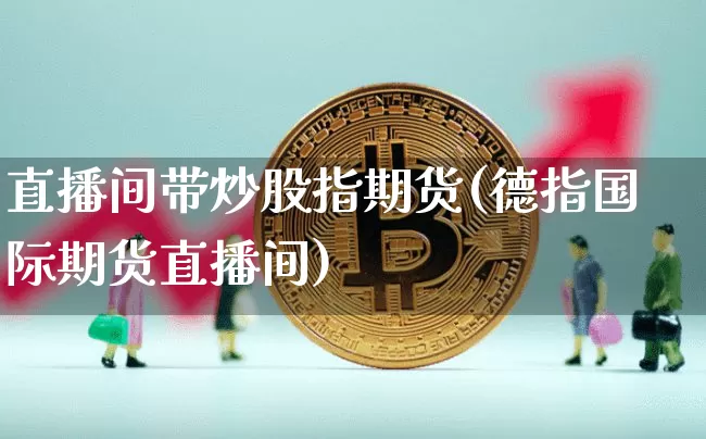 直播间带炒股指期货(德指国际期货直播间)_https://www.lclxwz.com_大商所_第1张