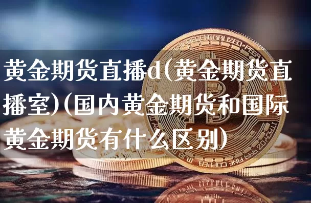 黄金期货直播d(黄金期货直播室)(国内黄金期货和国际黄金期货有什么区别)_https://www.lclxwz.com_上期能源_第1张